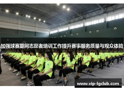 加强球赛期间志愿者培训工作提升赛事服务质量与观众体验