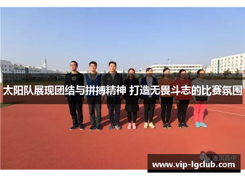 太阳队展现团结与拼搏精神 打造无畏斗志的比赛氛围