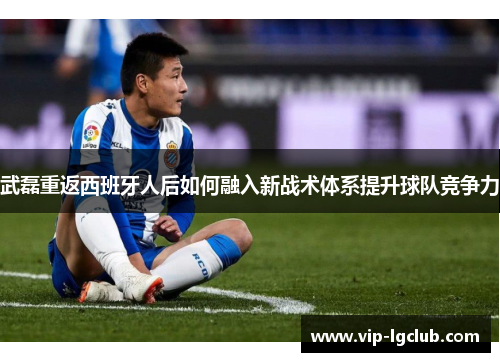 武磊重返西班牙人后如何融入新战术体系提升球队竞争力