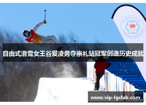 自由式滑雪女王谷爱凌勇夺崇礼站冠军创造历史成就