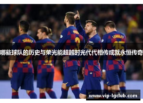 哪些球队的历史与荣光能超越时光代代相传成就永恒传奇