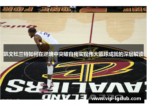 凯文杜兰特如何在逆境中突破自我实现伟大篮球成就的深层解读