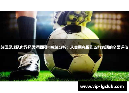 韩国足球队世界杯历程回顾与成绩分析：从首届亮相到当前表现的全面评估