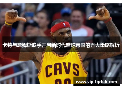 卡特与詹姆斯联手开启新时代篮球帝国的五大策略解析