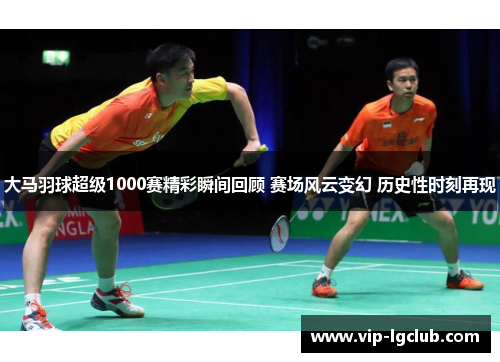 大马羽球超级1000赛精彩瞬间回顾 赛场风云变幻 历史性时刻再现