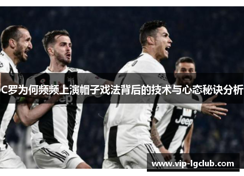 C罗为何频频上演帽子戏法背后的技术与心态秘诀分析