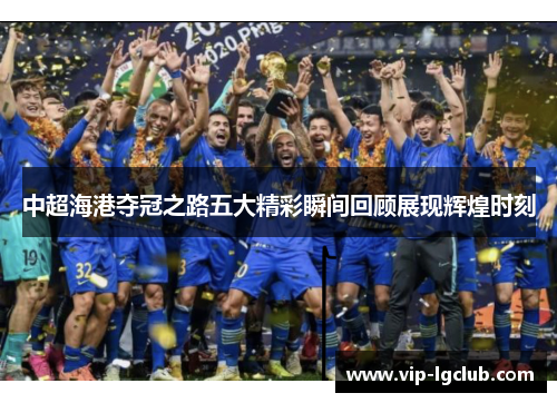中超海港夺冠之路五大精彩瞬间回顾展现辉煌时刻