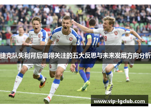 捷克队失利背后值得关注的五大反思与未来发展方向分析