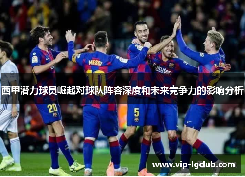 西甲潜力球员崛起对球队阵容深度和未来竞争力的影响分析