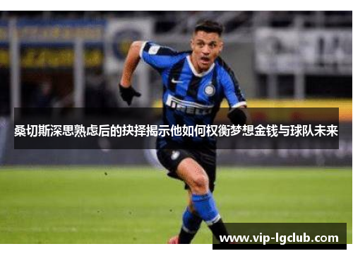 桑切斯深思熟虑后的抉择揭示他如何权衡梦想金钱与球队未来 桑切斯深思熟虑后的抉择揭示他如何权衡梦想金钱与球队未来
