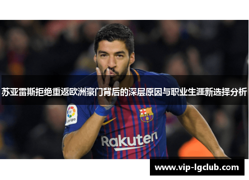 苏亚雷斯拒绝重返欧洲豪门背后的深层原因与职业生涯新选择分析