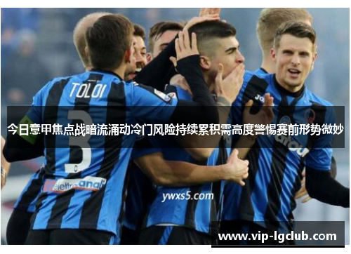 今日意甲焦点战暗流涌动冷门风险持续累积需高度警惕赛前形势微妙