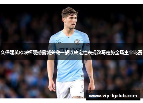 久保建英欧联杯硬撼曼城关键一战以决定性表现改写走势全场主宰比赛