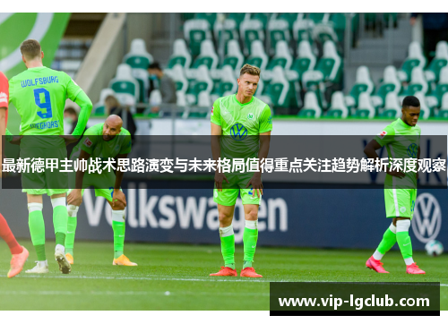 最新德甲主帅战术思路演变与未来格局值得重点关注趋势解析深度观察