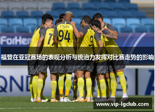 福登在亚冠赛场的表现分析与统治力发挥对比赛走势的影响 福登在亚冠赛场的表现分析与统治力发挥对比赛走势的影响