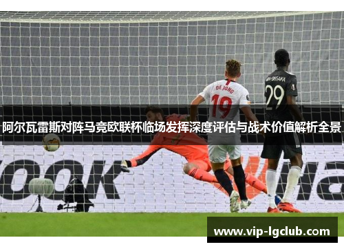 阿尔瓦雷斯对阵马竞欧联杯临场发挥深度评估与战术价值解析全景