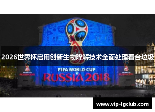2026世界杯启用创新生物降解技术全面处理看台垃圾