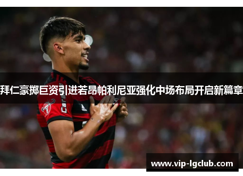 拜仁豪掷巨资引进若昂帕利尼亚强化中场布局开启新篇章