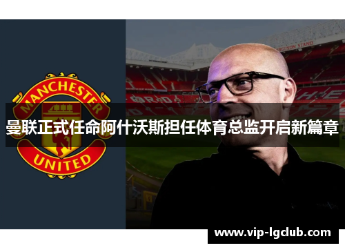 曼联正式任命阿什沃斯担任体育总监开启新篇章 曼联正式任命阿什沃斯担任体育总监开启新篇章