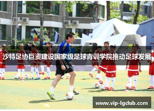 沙特足协巨资建设国家级足球青训学院推动足球发展 沙特足协巨资建设国家级足球青训学院推动足球发展