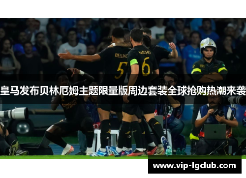 皇马发布贝林厄姆主题限量版周边套装全球抢购热潮来袭