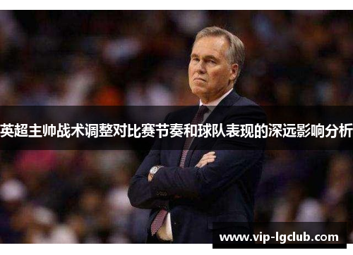 英超主帅战术调整对比赛节奏和球队表现的深远影响分析