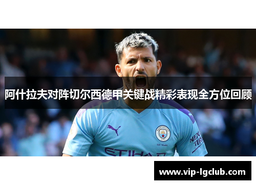 阿什拉夫对阵切尔西德甲关键战精彩表现全方位回顾 阿什拉夫对阵切尔西德甲关键战精彩表现全方位回顾