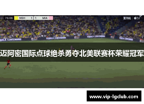 迈阿密国际点球绝杀勇夺北美联赛杯荣耀冠军