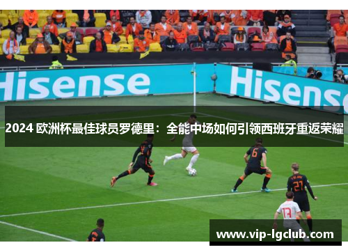 2024 欧洲杯最佳球员罗德里:全能中场如何引领西班牙重返荣耀 2024 欧洲杯最佳球员罗德里:全能中场如何引领西班牙重返荣耀