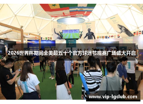 2026世界杯期间全美超五十个官方球迷节观赛广场盛大开启 2026世界杯期间全美超五十个官方球迷节观赛广场盛大开启