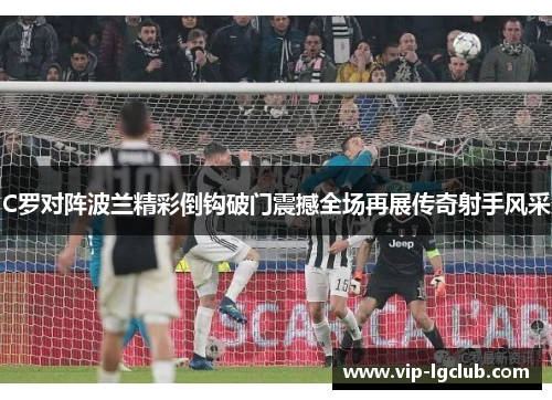 C罗对阵波兰精彩倒钩破门震撼全场再展传奇射手风采 C罗对阵波兰精彩倒钩破门震撼全场再展传奇射手风采