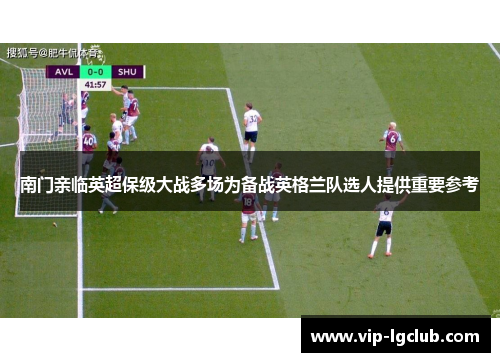 南门亲临英超保级大战多场为备战英格兰队选人提供重要参考 南门亲临英超保级大战多场为备战英格兰队选人提供重要参考