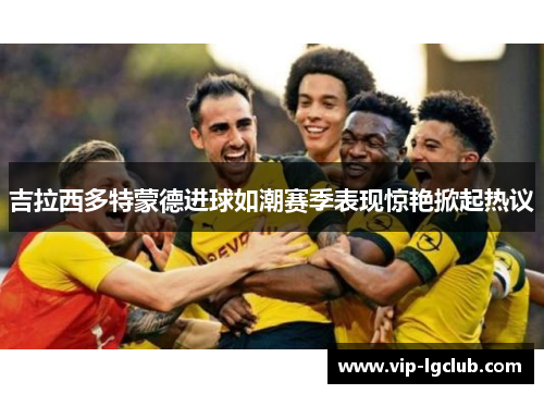 吉拉西多特蒙德进球如潮赛季表现惊艳掀起热议