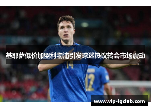 基耶萨低价加盟利物浦引发球迷热议转会市场震动