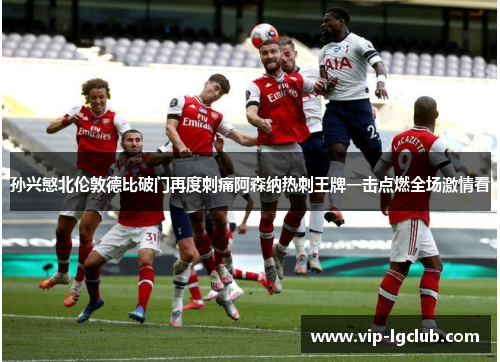 孙兴慜北伦敦德比破门再度刺痛阿森纳热刺王牌一击点燃全场激情看