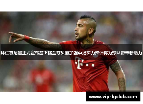 拜仁慕尼黑正式宣布签下格兰芬贝赫加强中场实力预计将为球队带来新活力