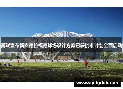 曼联宣布新奥德拉福德球场设计方案已获批准计划全面启动