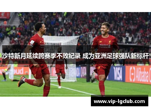沙特新月延续跨赛季不败纪录 成为亚洲足球强队新标杆