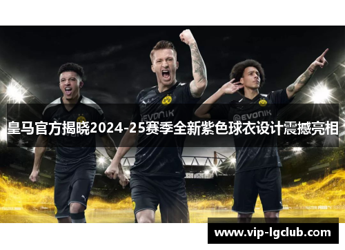 皇马官方揭晓2024-25赛季全新紫色球衣设计震撼亮相