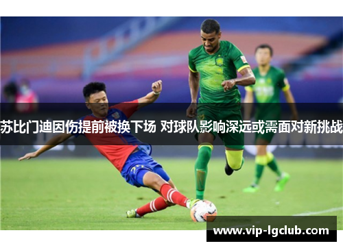 苏比门迪因伤提前被换下场 对球队影响深远或需面对新挑战