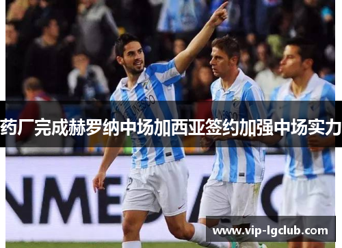 药厂完成赫罗纳中场加西亚签约加强中场实力