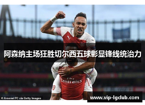 阿森纳主场狂胜切尔西五球彰显锋线统治力