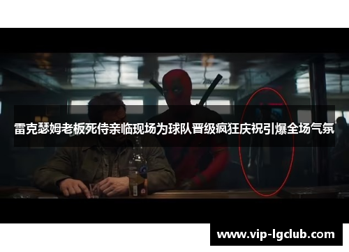 雷克瑟姆老板死侍亲临现场为球队晋级疯狂庆祝引爆全场气氛