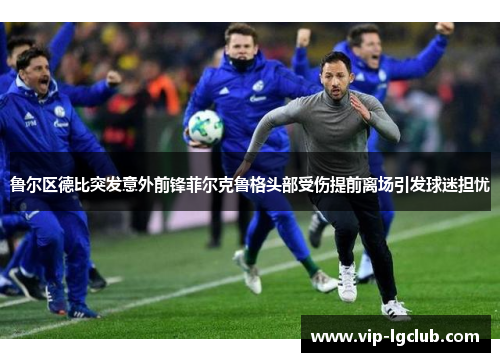 鲁尔区德比突发意外前锋菲尔克鲁格头部受伤提前离场引发球迷担忧