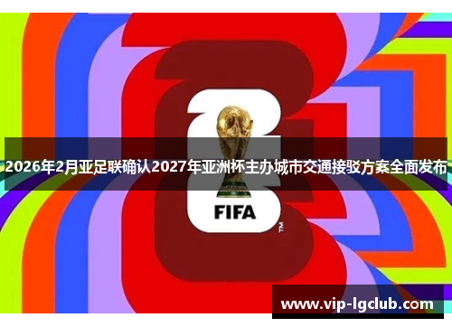2026年2月亚足联确认2027年亚洲杯主办城市交通接驳方案全面发布