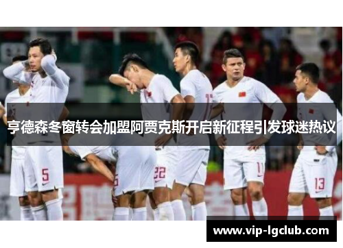 亨德森冬窗转会加盟阿贾克斯开启新征程引发球迷热议