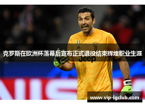 克罗斯在欧洲杯落幕后宣布正式退役结束辉煌职业生涯