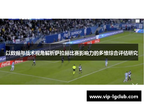 以数据与战术视角解析萨拉赫比赛影响力的多维综合评估研究