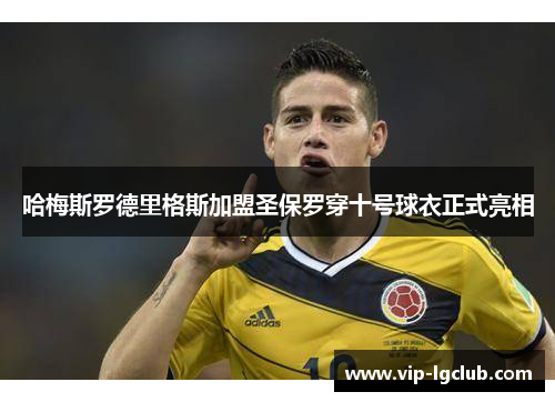 哈梅斯罗德里格斯加盟圣保罗穿十号球衣正式亮相