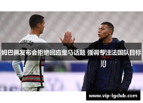 姆巴佩发布会拒绝回应皇马话题 强调专注法国队目标